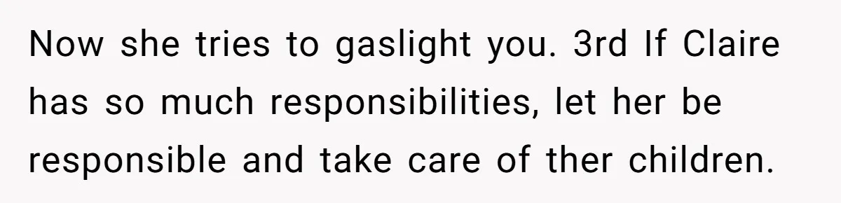 Now she tries to gaslight you. 3rd If Claire has so much responsibilities, let her be responsible and take care of ther children.