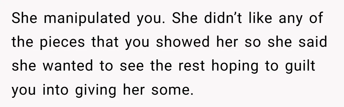 She manipulated you. She didn’t like any of the pieces that you showed her so she said she wanted to see the rest hoping to guilt you into giving her...