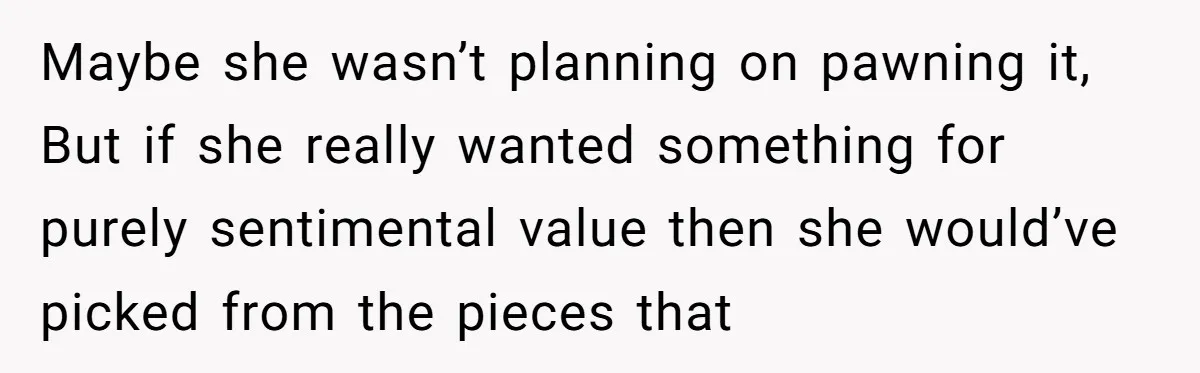 Maybe she wasn’t planning on pawning it, But if she really wanted something for purely sentimental value then she would’ve picked from the pieces that