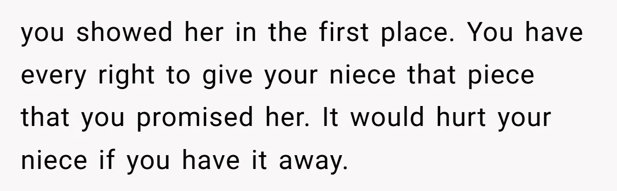 you showed her in the first place. You have every right to give your niece that piece that you promised her. It would hurt your niece if you have it...