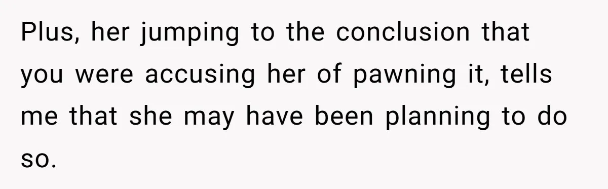 Plus, her jumping to the conclusion that you were accusing her of pawning it, tells me that she may have been planning to do so.