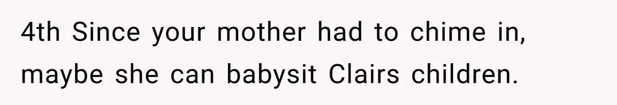 4th Since your mother had to chime in, maybe she can babysit Clairs children.