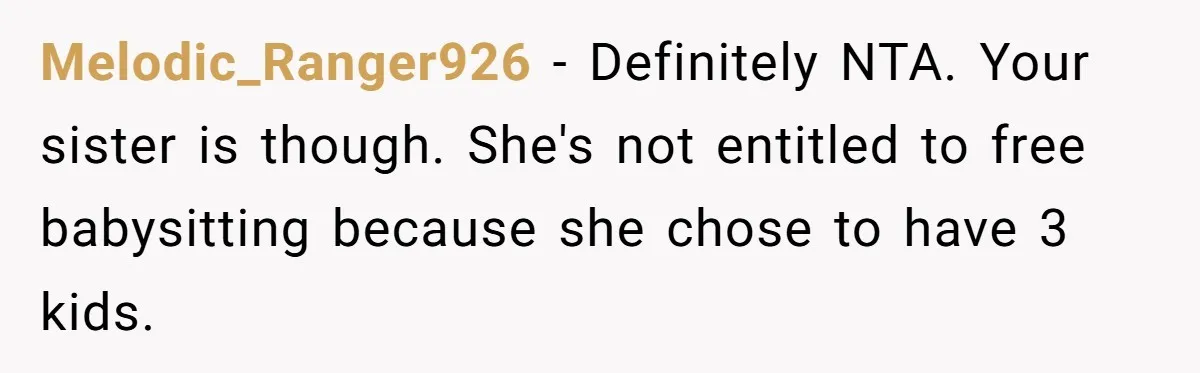 Melodic_Ranger926 − Definitely NTA. Your sister is though. She's not entitled to free babysitting because she chose to have 3 kids.