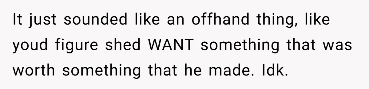 It just sounded like an offhand thing, like youd figure shed WANT something that was worth something that he made. Idk.