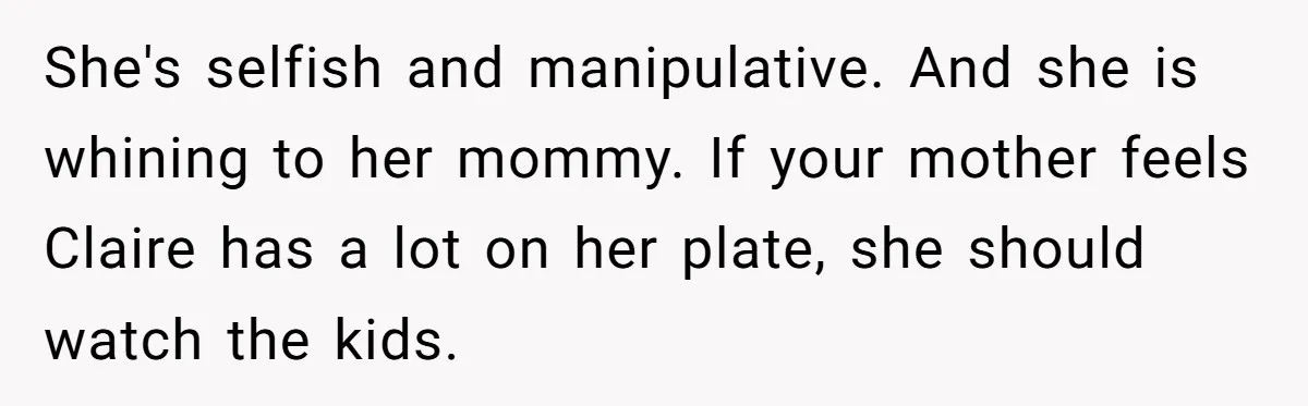 She's selfish and manipulative. And she is whining to her mommy. If your mother feels Claire has a lot on her plate, she should watch the kids.