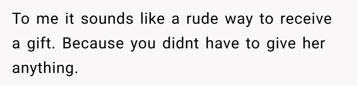 To me it sounds like a rude way to receive a gift. Because you didnt have to give her anything.