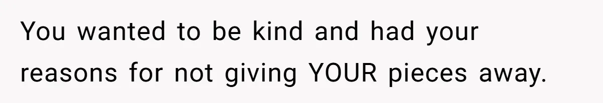 You wanted to be kind and had your reasons for not giving YOUR pieces away.