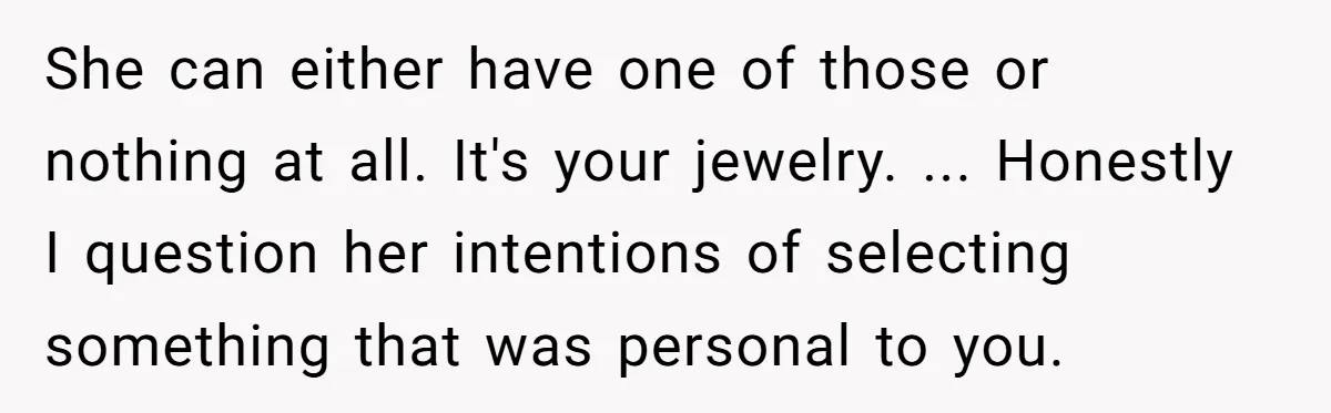She can either have one of those or nothing at all. It's your jewelry. ... Honestly I question her intentions of selecting something that was personal to you.