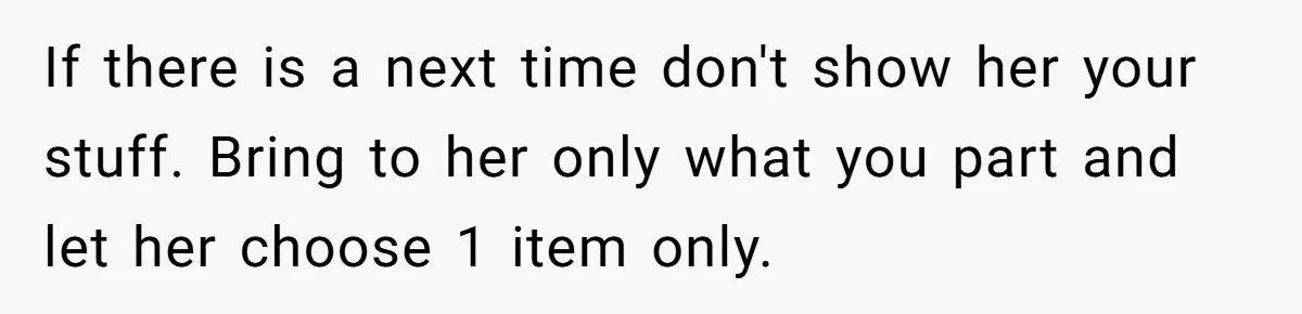 If there is a next time don't show her your stuff. Bring to her only what you part and let her choose 1 item only.