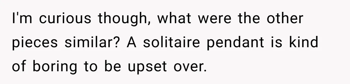 I'm curious though, what were the other pieces similar? A solitaire pendant is kind of boring to be upset over.