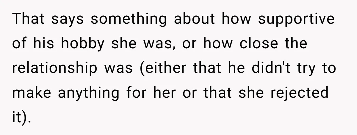 That says something about how supportive of his hobby she was, or how close the relationship was (either that he didn't try to make anything for her or that she...