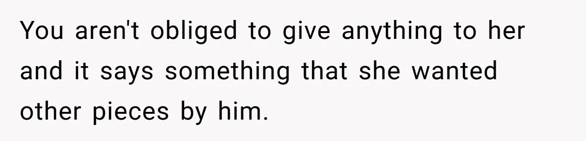 You aren't obliged to give anything to her and it says something that she wanted other pieces by him.