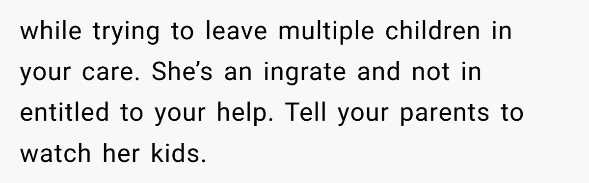 while trying to leave multiple children in your care. She’s an ingrate and not in entitled to your help. Tell your parents to watch her kids.