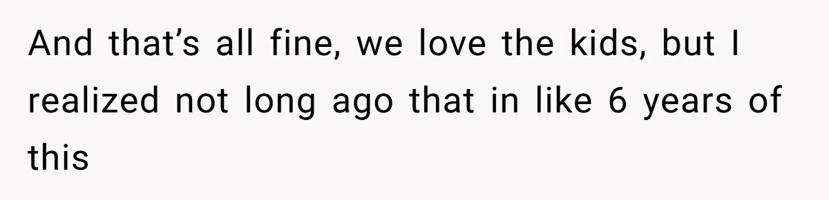 And that’s all fine, we love the kids, but I realized not long ago that in like 6 years of this