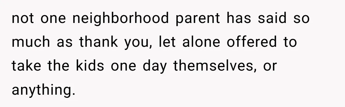 not one neighborhood parent has said so much as thank you, let alone offered to take the kids one day themselves, or anything.