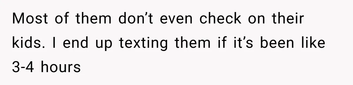 Most of them don’t even check on their kids. I end up texting them if it’s been like 3-4 hours