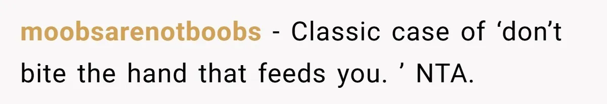 moobsarenotboobs − Classic case of ‘don’t bite the hand that feeds you. ’ NTA.