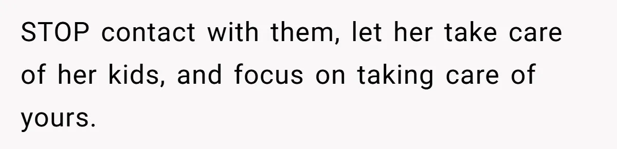 STOP contact with them, let her take care of her kids, and focus on taking care of yours.