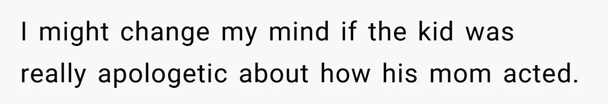 I might change my mind if the kid was really apologetic about how his mom acted.