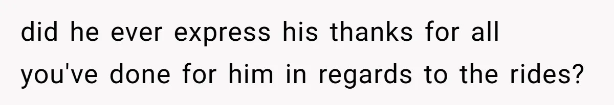did he ever express his thanks for all you've done for him in regards to the rides?