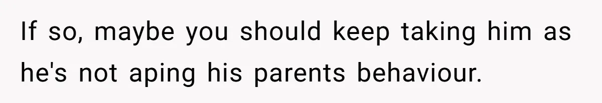 If so, maybe you should keep taking him as he's not aping his parents behaviour.