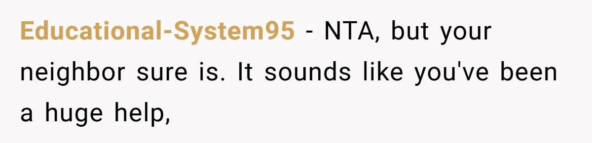 Educational-System95 − NTA, but your neighbor sure is. It sounds like you've been a huge help,