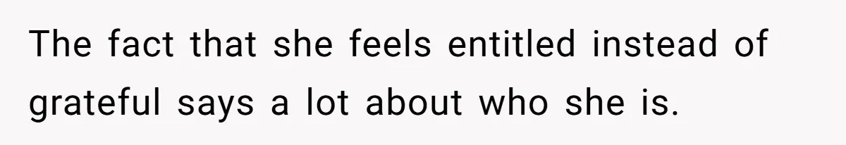 The fact that she feels entitled instead of grateful says a lot about who she is.