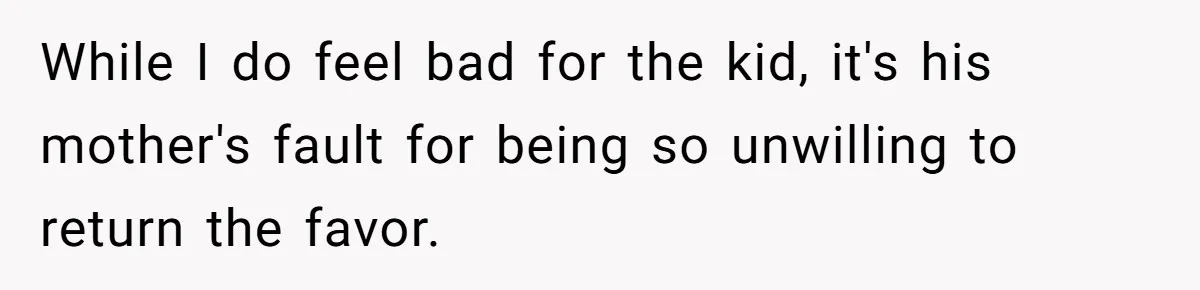 While I do feel bad for the kid, it's his mother's fault for being so unwilling to return the favor.