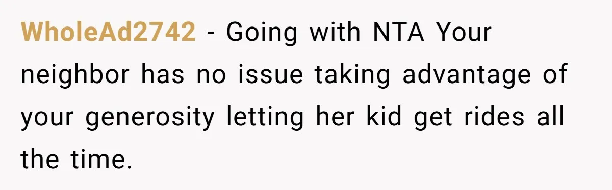 WholeAd2742 − Going with NTA Your neighbor has no issue taking advantage of your generosity letting her kid get rides all the time.