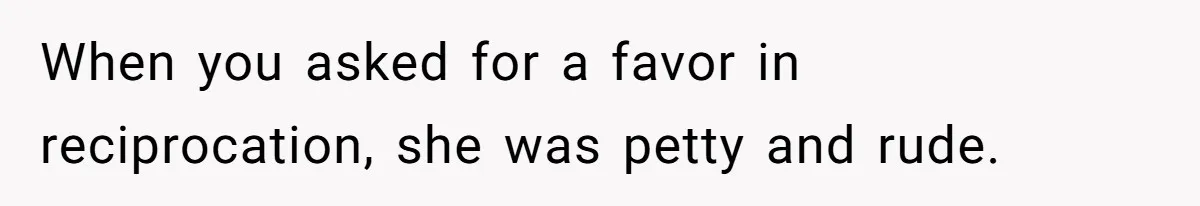 When you asked for a favor in reciprocation, she was petty and rude.