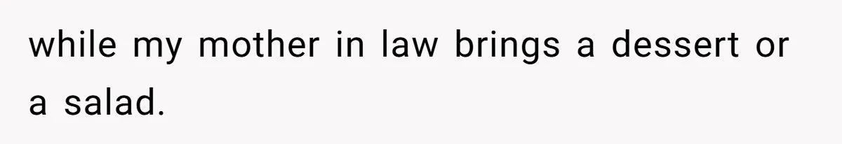 while my mother in law brings a dessert or a salad.