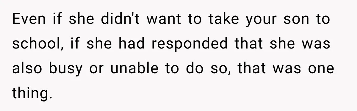 Even if she didn't want to take your son to school, if she had responded that she was also busy or unable to do so, that was one thing.
