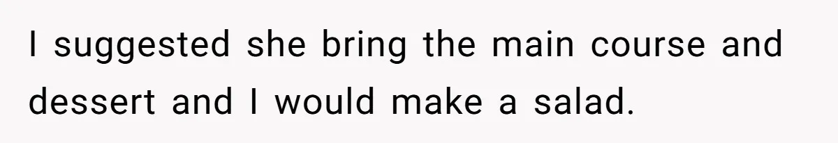 I suggested she bring the main course and dessert and I would make a salad.