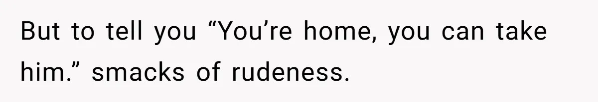 But to tell you “You’re home, you can take him.” smacks of rudeness.