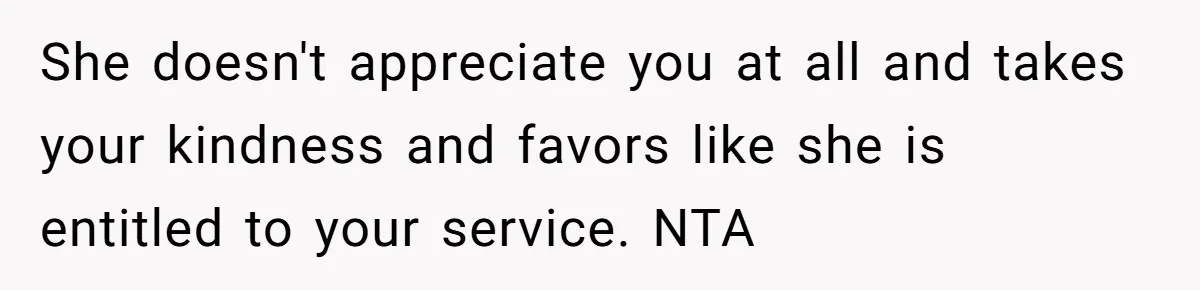 She doesn't appreciate you at all and takes your kindness and favors like she is entitled to your service. NTA