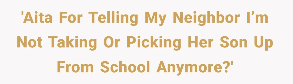 'AITA for telling my neighbor I’m not taking or picking her son up from school anymore?'
