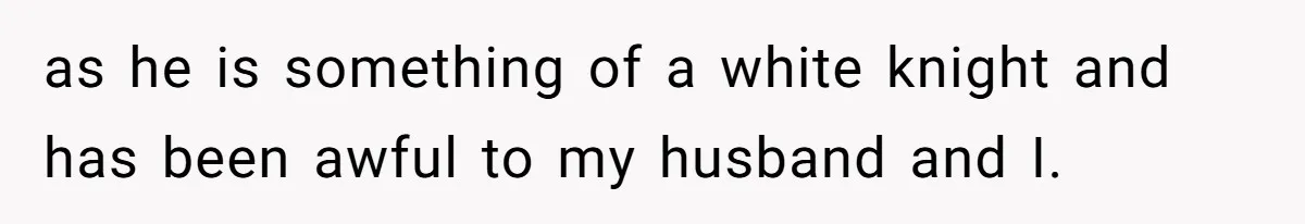 as he is something of a white knight and has been awful to my husband and I.
