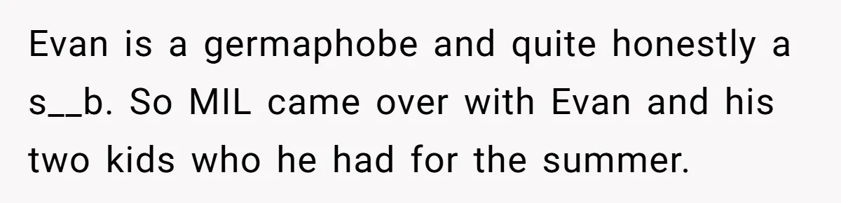 Evan is a germaphobe and quite honestly a s__b. So MIL came over with Evan and his two kids who he had for the summer.