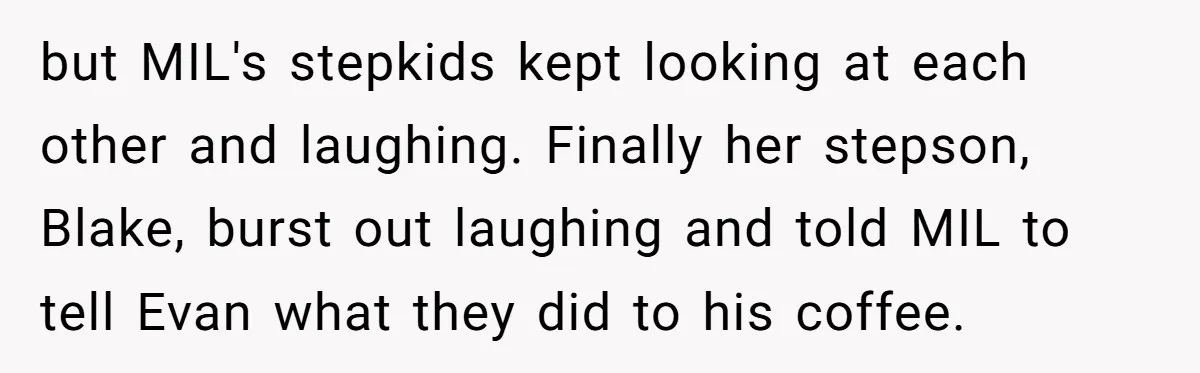 but MIL's stepkids kept looking at each other and laughing. Finally her stepson, Blake, burst out laughing and told MIL to tell Evan what they did to his coffee.