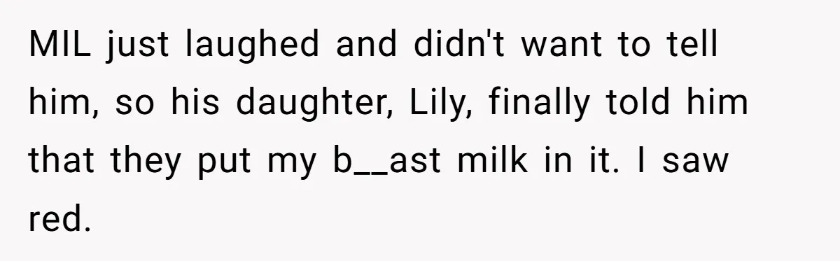 MIL just laughed and didn't want to tell him, so his daughter, Lily, finally told him that they put my b__ast milk in it. I saw red.