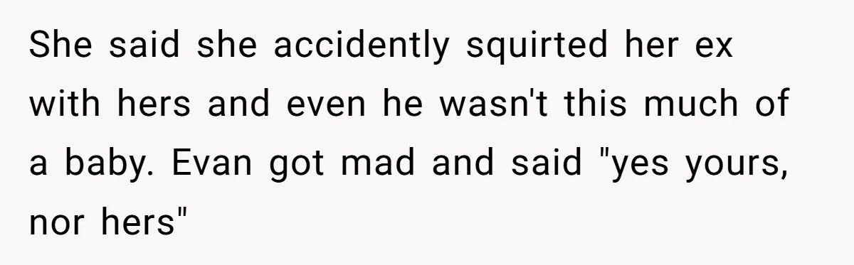 She said she accidently squirted her ex with hers and even he wasn't this much of a baby. Evan got mad and said "yes yours, nor hers"