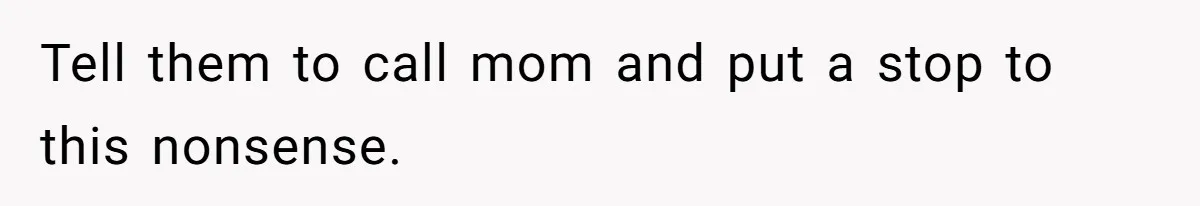 Tell them to call mom and put a stop to this nonsense.