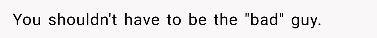 You shouldn't have to be the "bad" guy.
