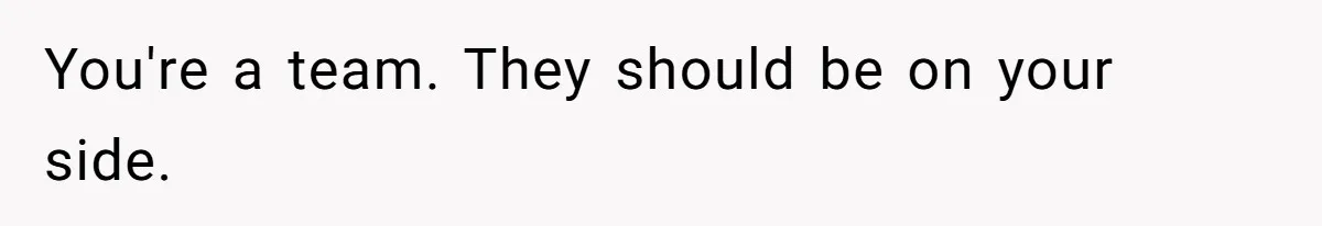 You're a team. They should be on your side.