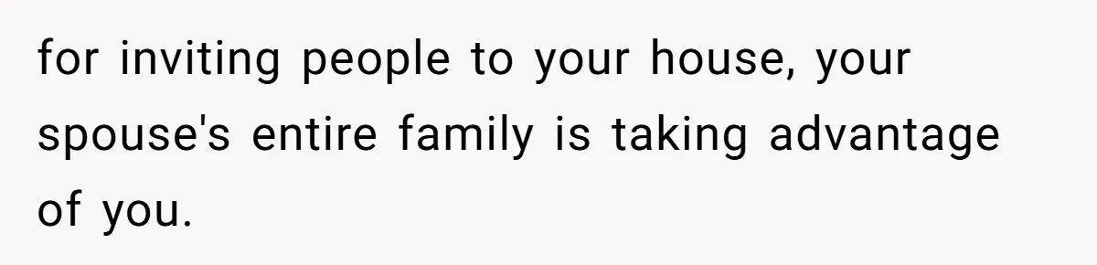 for inviting people to your house, your spouse's entire family is taking advantage of you.