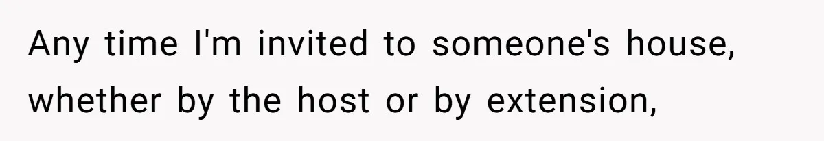 Any time I'm invited to someone's house, whether by the host or by extension,