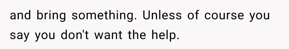 and bring something. Unless of course you say you don't want the help.