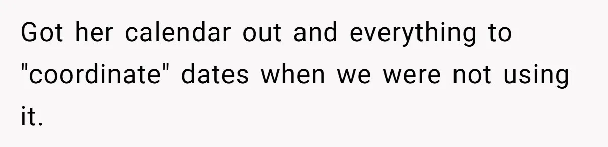 Got her calendar out and everything to "coordinate" dates when we were not using it.