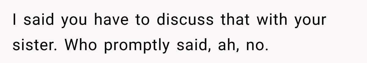 I said you have to discuss that with your sister. Who promptly said, ah, no.