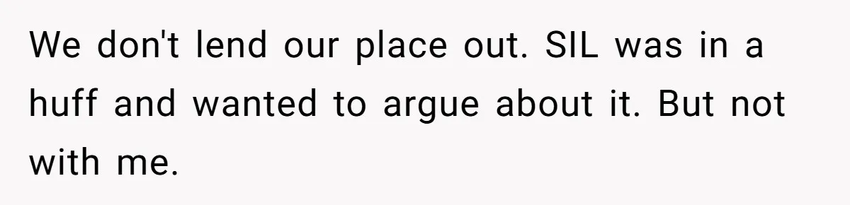 We don't lend our place out. SIL was in a huff and wanted to argue about it. But not with me.